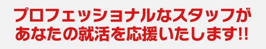 プロフェッショナルなスタッフがあなたの就活を応援いたします!!